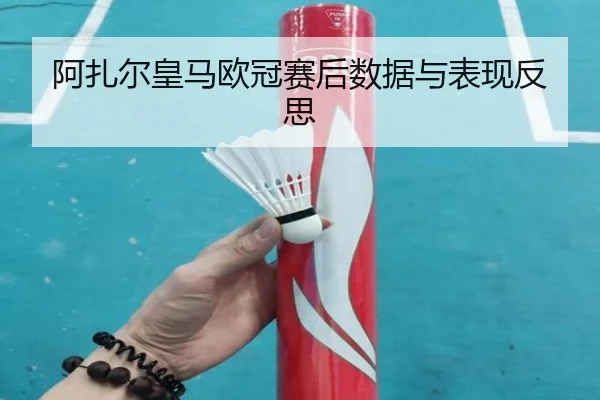 阿扎尔皇马欧冠赛后数据与表现反思
